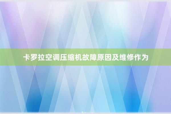 卡罗拉空调压缩机故障原因及维修作为