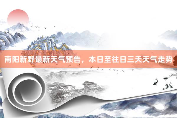 南阳新野最新天气预告，本日至往日三天天气走势