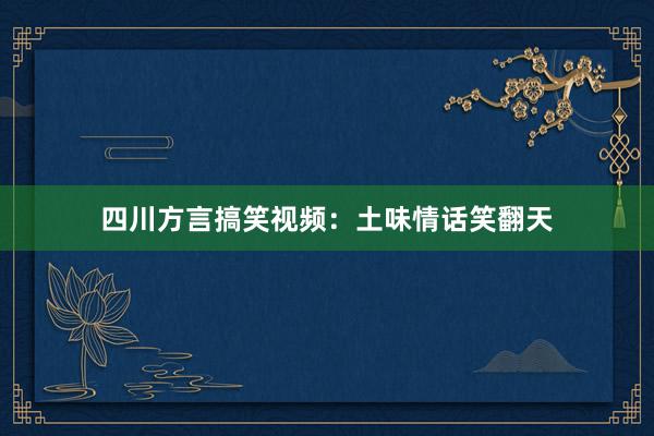 四川方言搞笑视频：土味情话笑翻天