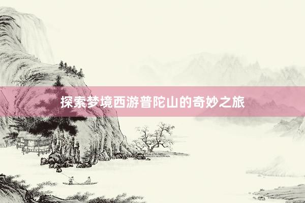 探索梦境西游普陀山的奇妙之旅